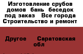 Изготовление срубов домов, бань, беседок под заказ - Все города Строительство и ремонт » Другое   . Саратовская обл.